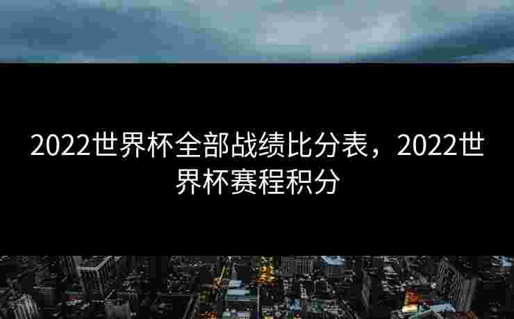 2022世界杯全部战绩比分表，2022世界杯赛程积分