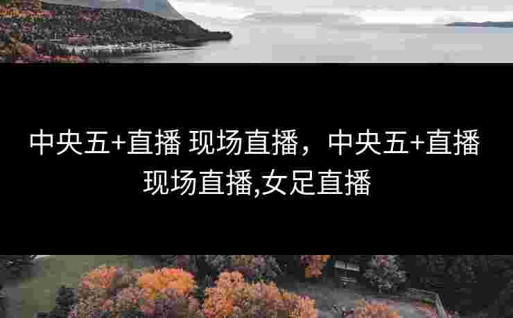 中央五+直播 现场直播，中央五+直播 现场直播,女足直播