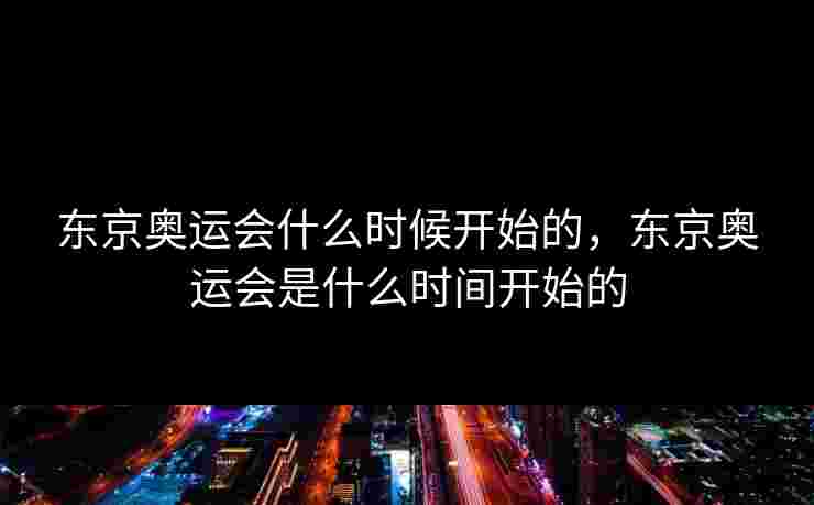 东京奥运会什么时候开始的，东京奥运会是什么时间开始的