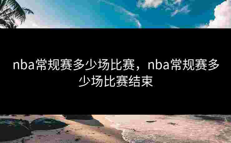 nba常规赛多少场比赛，nba常规赛多少场比赛结束