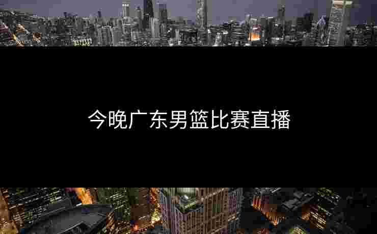 今晚广东男篮比赛直播