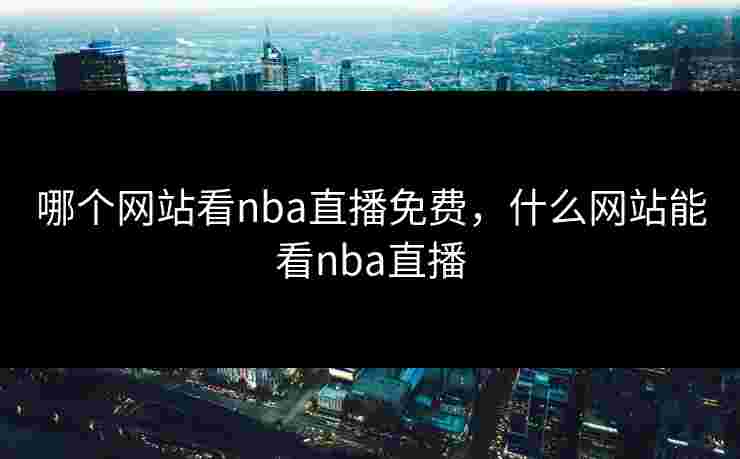 哪个网站看nba直播免费，什么网站能看nba直播