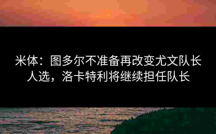 米体：图多尔不准备再改变尤文队长人选，洛卡特利将继续担任队长