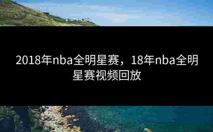 2018年nba全明星赛，18年nba全明星赛视频回放