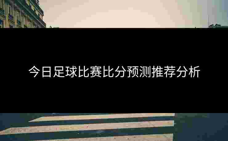 今日足球比赛比分预测推荐分析