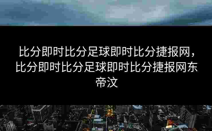 比分即时比分足球即时比分捷报网，比分即时比分足球即时比分捷报网东帝汶