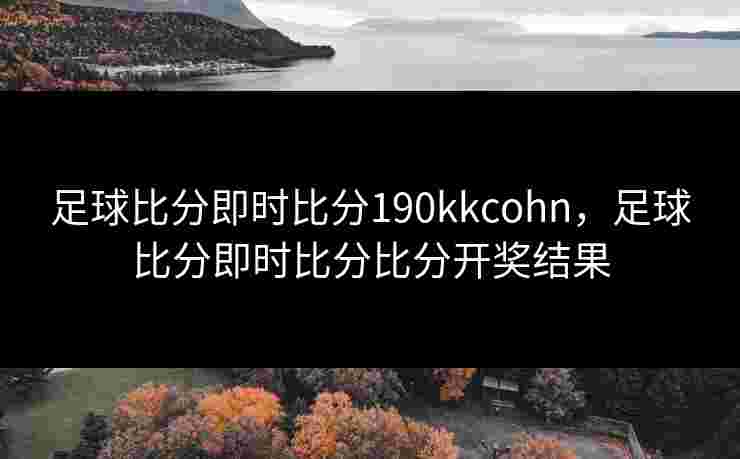 足球比分即时比分190kkcohn，足球比分即时比分比分开奖结果