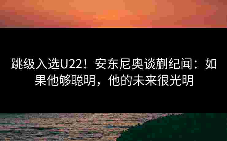 跳级入选U22！安东尼奥谈蒯纪闻：如果他够聪明，他的未来很光明