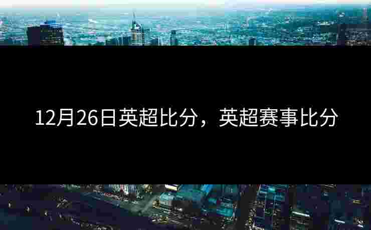 12月26日英超比分，英超赛事比分