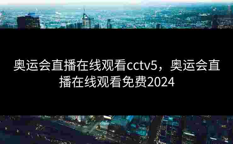 奥运会直播在线观看cctv5，奥运会直播在线观看免费2024
